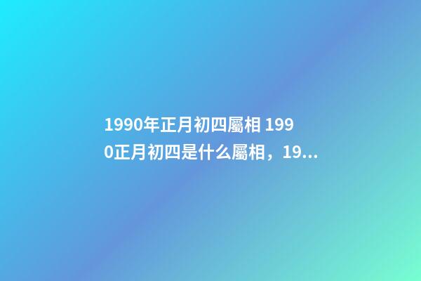 1990年正月初四屬相 1990正月初四是什么屬相，1990年1月30日（農歷正月初四）五行屬-第1張-觀點-玄機派